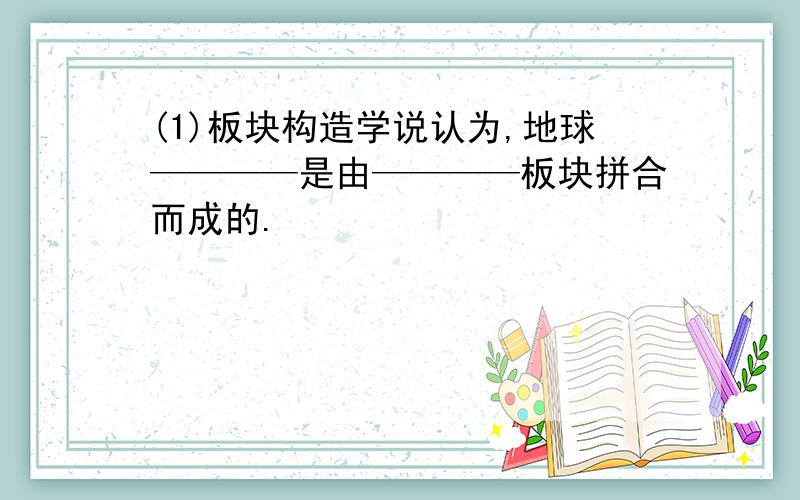 (1)板块构造学说认为,地球————是由————板块拼合而成的.