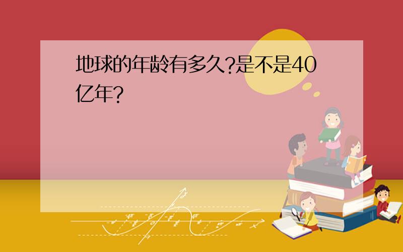 地球的年龄有多久?是不是40亿年?