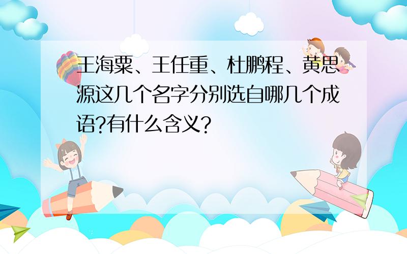 王海粟、王任重、杜鹏程、黄思源这几个名字分别选自哪几个成语?有什么含义?