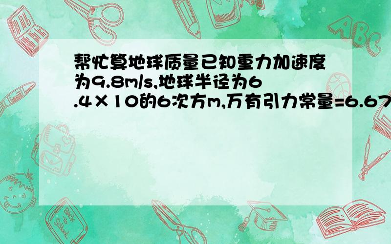 帮忙算地球质量已知重力加速度为9.8m/s,地球半径为6.4×10的6次方m,万有引力常量=6.67×10负11次方,地球的质量约为多少?写出计算过程