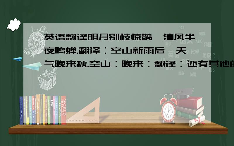 英语翻译明月别枝惊鹊,清风半夜鸣蝉.翻译：空山新雨后,天气晚来秋.空山：晚来：翻译：还有其他的呢 都没有翻译啊。而且请按意思 ——||我都说打错了嘛 是意思啦