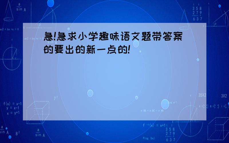 急!急求小学趣味语文题带答案的要出的新一点的!