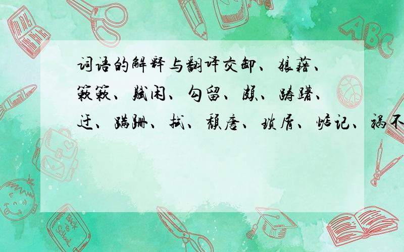 词语的解释与翻译交卸、狼藉、簌簌、赋闲、勾留、颇、踌躇、迂、蹒跚、拭、颓唐、琐屑、惦记、祸不单行、触目伤怀 这些词语的拼音和解释