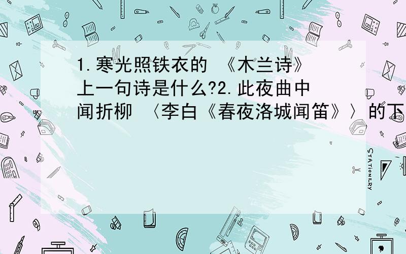 1.寒光照铁衣的 《木兰诗》上一句诗是什么?2.此夜曲中闻折柳 〈李白《春夜洛城闻笛》〉的下一句?3.写两句关于“黄河”的著名诗句?4.身残志坚,保尔唱响生命曲.的下联是?5.关于“海日生残