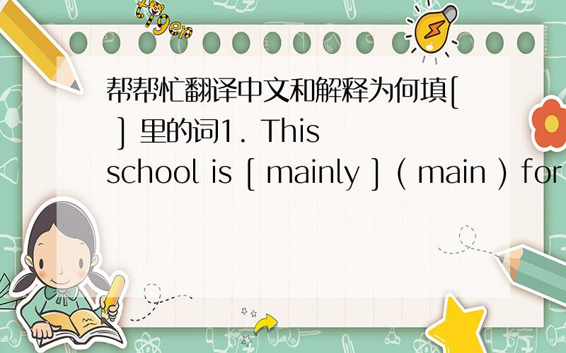 帮帮忙翻译中文和解释为何填[ ] 里的词1. This school is [ mainly ] ( main ) for boys ; there are only a few girls in it . 翻译: 解释: 2. It isn't worth [ waiting ] ( wait ) for him . 翻译: 解释: 3. I left there [ secretly ]( sec