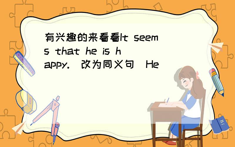 有兴趣的来看看It seems that he is happy.(改为同义句)He _____ _____ ______ happy.