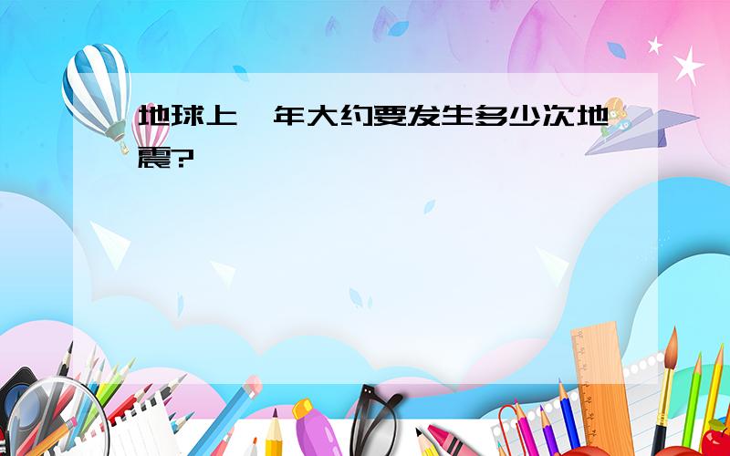 地球上一年大约要发生多少次地震?