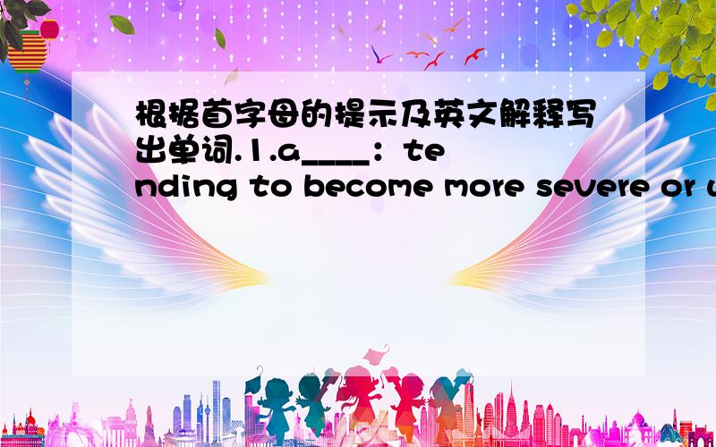 根据首字母的提示及英文解释写出单词.1.a____：tending to become more severe or wider in scope2.d____：not alike3.i____ ：of great importance4.t____：consisting of or derived from tradition5.w____：all of something including all it