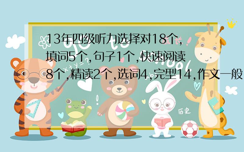 13年四级听力选择对18个,填词5个,句子1个,快速阅读8个,精读2个,选词4,完型14,作文一般,