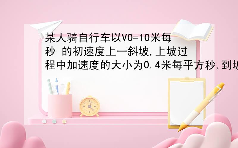 某人骑自行车以V0=10米每秒 的初速度上一斜坡,上坡过程中加速度的大小为0.4米每平方秒,到坡顶时速度减小到2米没秒,求此人骑自行车上坡用的时间