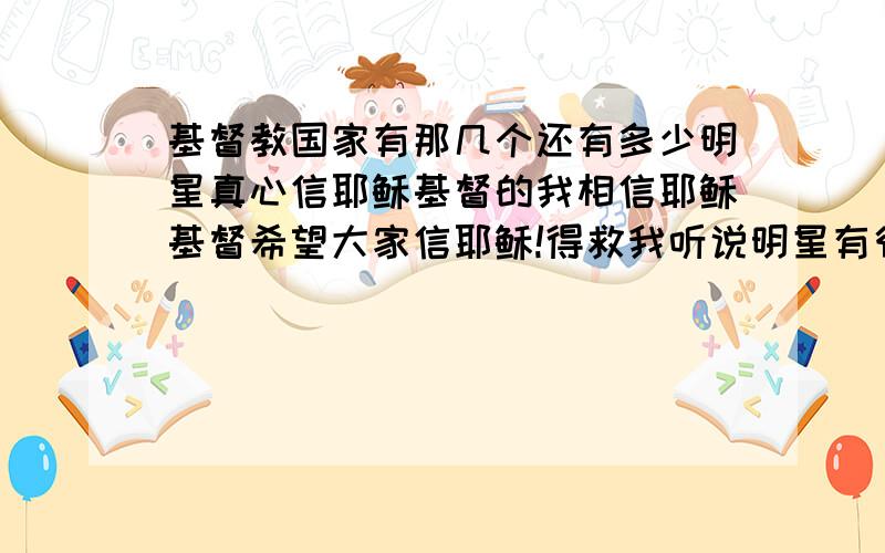 基督教国家有那几个还有多少明星真心信耶稣基督的我相信耶稣基督希望大家信耶稣!得救我听说明星有很多我想了解下!希望主内的家人能告诉我下吗?愿神祝福你们!