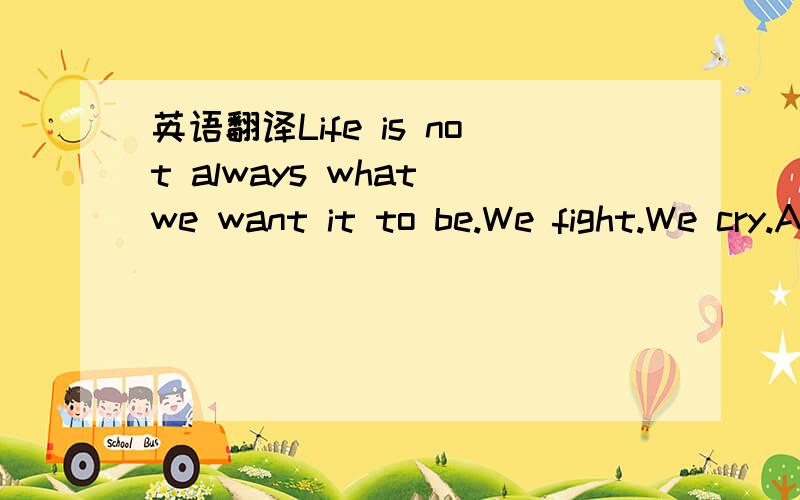 英语翻译Life is not always what we want it to be.We fight.We cry.And sometimes,we give up.But in our hearts,we know it's still love