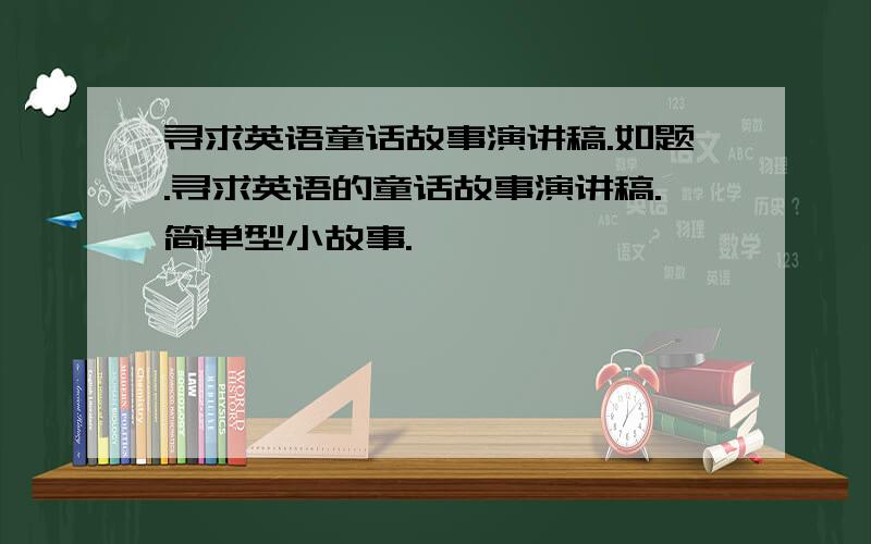 寻求英语童话故事演讲稿.如题.寻求英语的童话故事演讲稿.简单型小故事.