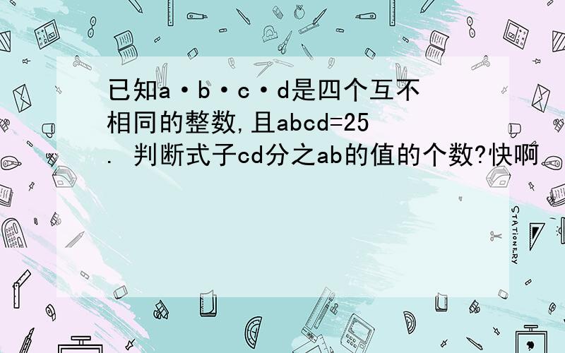 已知a·b·c·d是四个互不相同的整数,且abcd=25. 判断式子cd分之ab的值的个数?快啊