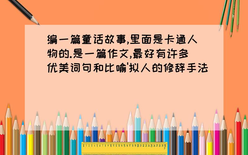 编一篇童话故事,里面是卡通人物的.是一篇作文,最好有许多优美词句和比喻'拟人的修辞手法