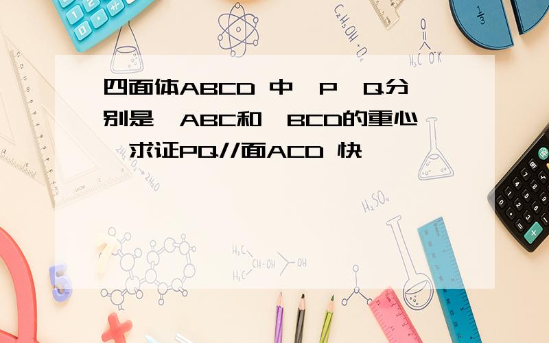 四面体ABCD 中,P,Q分别是△ABC和△BCD的重心,求证PQ//面ACD 快,