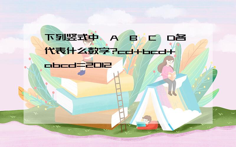 下列竖式中,A,B,C,D各代表什么数字?cd+bcd+abcd=2012