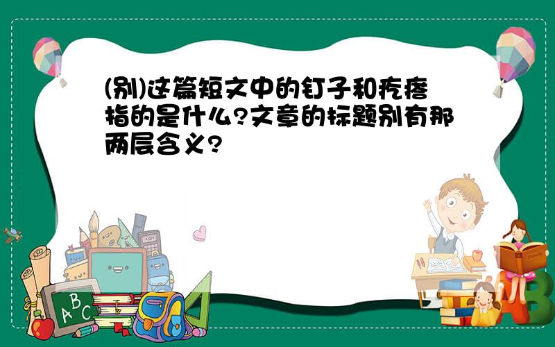 (别)这篇短文中的钉子和疙瘩指的是什么?文章的标题别有那两层含义?