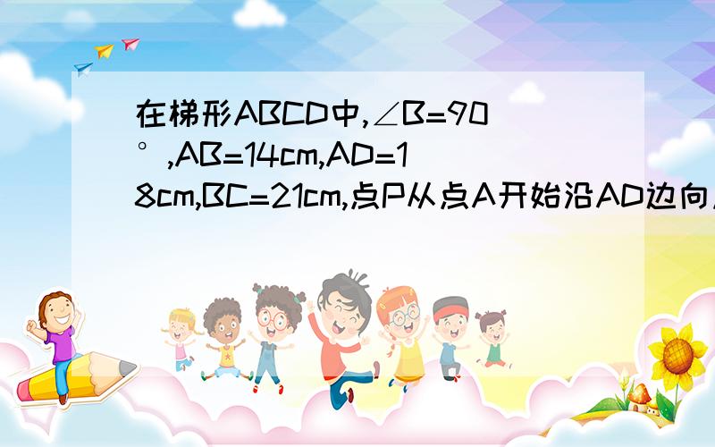 在梯形ABCD中,∠B=90°,AB=14cm,AD=18cm,BC=21cm,点P从点A开始沿AD边向点D以1cm/s的移动,点Q从点C开始沿CB边向点B以2cm/s的速度移动．如果P,Q分别从A,C同时出发,