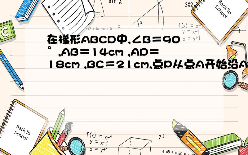 在梯形ABCD中,∠B＝90°,AB＝14cm ,AD＝18cm ,BC＝21cm,点P从点A开始沿AD边向点D以1 cm/s的速度移动不要扯上、没学过德东西在梯形ABCD中，∠B＝90°，AB＝14cm AD＝18cm BC＝21cm，点P从点A开始沿AD边向点D以