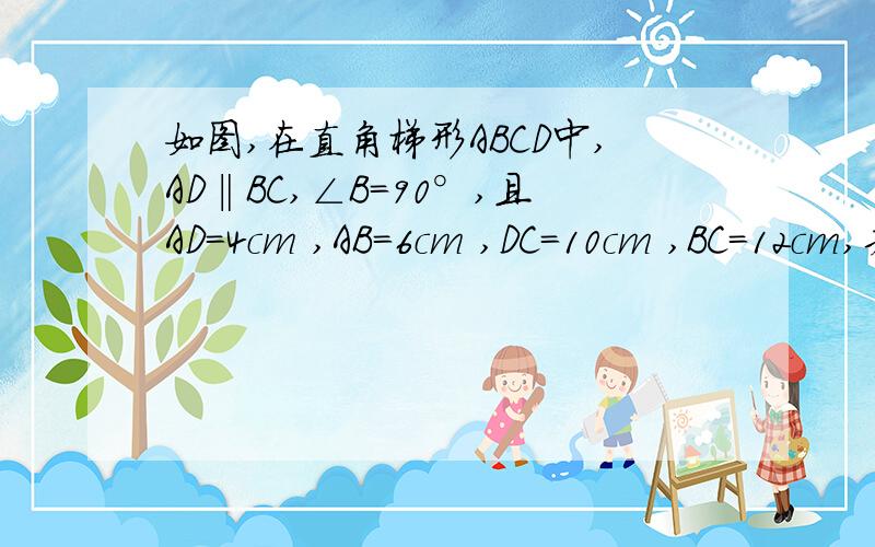 如图,在直角梯形ABCD中,AD‖BC,∠B＝90°,且AD＝4cm ,AB＝6cm ,DC＝10cm ,BC=12cm,若动点P从A点出发,以每秒1cm的速度沿线段AD向点D运动；动点Q从C点出发以每秒3cm的速度沿CB向B点运动,当P点到达D点时,动