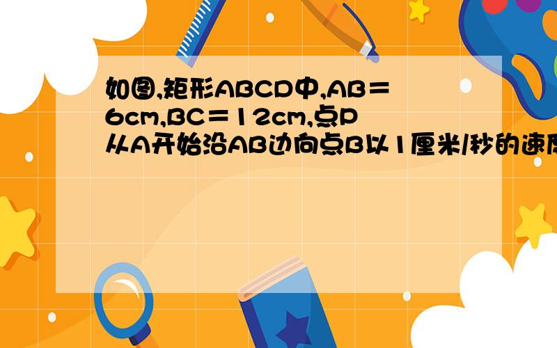 如图,矩形ABCD中,AB＝6cm,BC＝12cm,点P从A开始沿AB边向点B以1厘米/秒的速度移动同时点Q从点B开始沿BC边向点C以2厘米/秒的速度移动,如果P、Q两点同时出发,分别到达B、C两点后就停止运动.（1）运