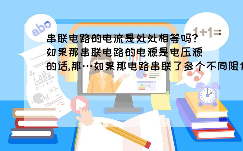 串联电路的电流是处处相等吗?如果那串联电路的电源是电压源的话,那…如果那电路串联了多个不同阻值的电阻,电压源电路的电流是那用电器的阻值决定,那这电路的电路不是各不相同了么?