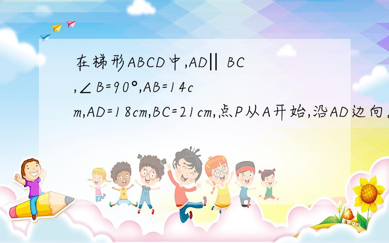 在梯形ABCD中,AD‖BC,∠B=90°,AB=14cm,AD=18cm,BC=21cm,点P从A开始,沿AD边向点D以1cm/s的速度移动.若P、Q分别从A、C同时出发,设移动时间为ts求t为何值时梯形PQCD为等腰梯形题没有错 一模一样