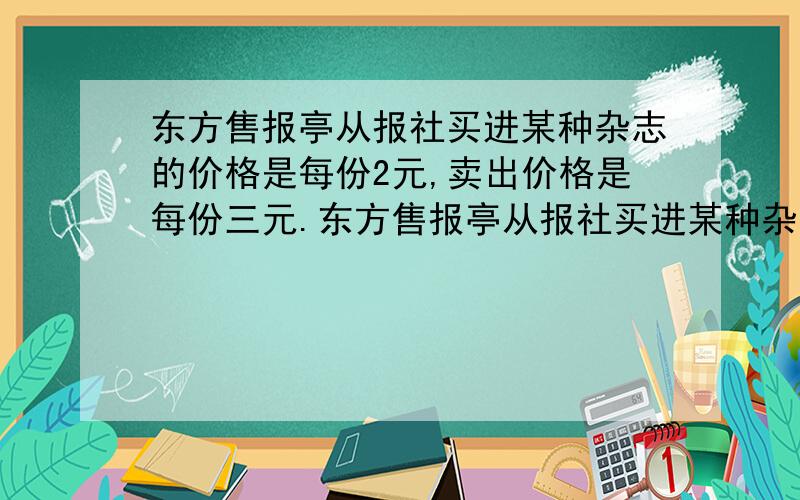 东方售报亭从报社买进某种杂志的价格是每份2元,卖出价格是每份三元.东方售报亭从报社买进某种杂志的价格是每份2元,卖出价格是每份三元,卖不掉的报纸可以以每份0.5元的价格退给报社.在