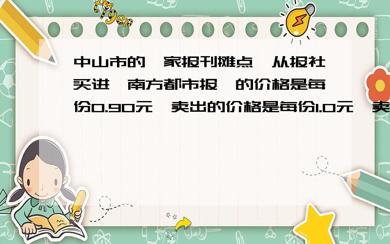 中山市的一家报刊摊点,从报社买进《南方都市报》的价格是每份0.90元,卖出的价格是每份1.0元,卖不掉的报纸可以以每份0.10元的价格退回报社.在一个月（30天）里,有20天每天卖出400份,其余10