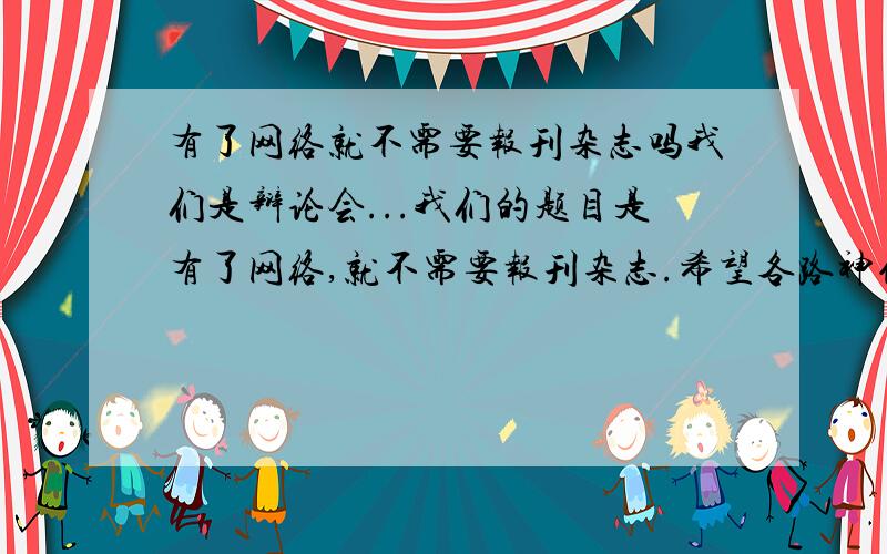 有了网络就不需要报刊杂志吗我们是辩论会...我们的题目是有了网络,就不需要报刊杂志.希望各路神仙可以帮帮忙...给点材料..