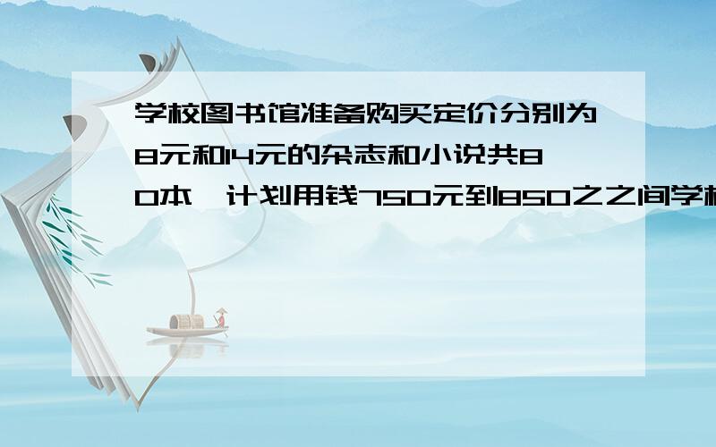 学校图书馆准备购买定价分别为8元和14元的杂志和小说共80本,计划用钱750元到850之之间学校图书馆准备购买定价分别为8元和14元的杂志和小说共80本,计划用钱750元到850元之之间(包括750元和850