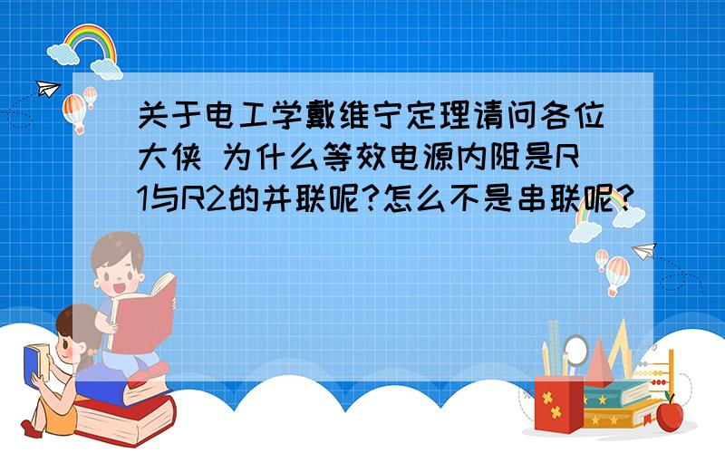 关于电工学戴维宁定理请问各位大侠 为什么等效电源内阻是R1与R2的并联呢?怎么不是串联呢?