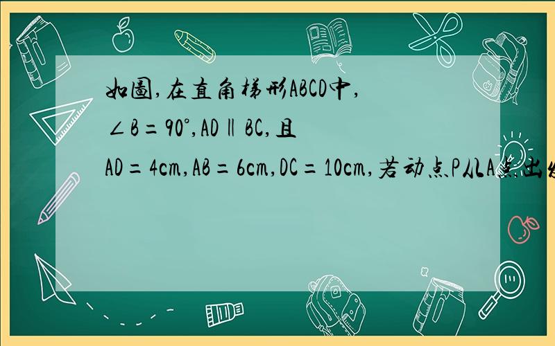 如图,在直角梯形ABCD中,∠B=90°,AD‖BC,且AD=4cm,AB=6cm,DC=10cm,若动点P从A点出发,以每秒1cm的速度沿线段AD向D点运动；动点Q从C点出发以每秒3cm的速度沿CB向B点运动.当P点到达D点时,动点P、Q同时停止