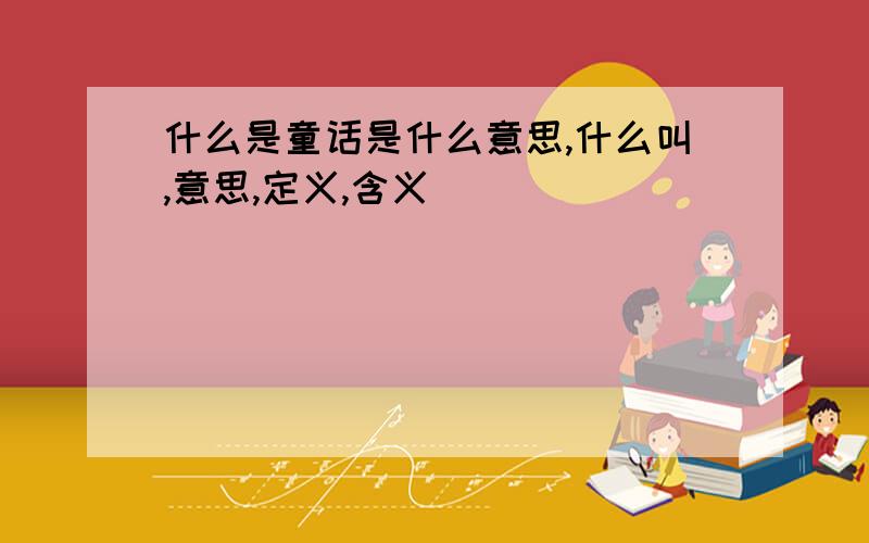 什么是童话是什么意思,什么叫,意思,定义,含义