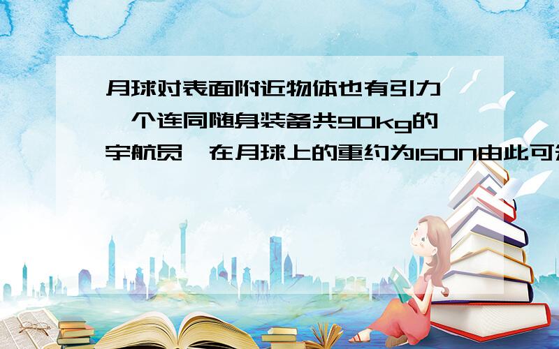 月球对表面附近物体也有引力,一个连同随身装备共90kg的宇航员,在月球上的重约为150N由此可知.月球上的物体的重力御质量的比值g大约是多少牛每千克