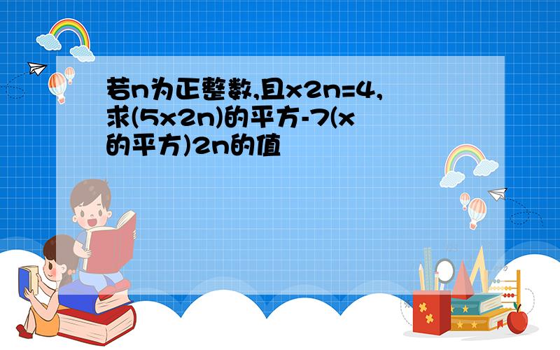 若n为正整数,且x2n=4,求(5x2n)的平方-7(x的平方)2n的值