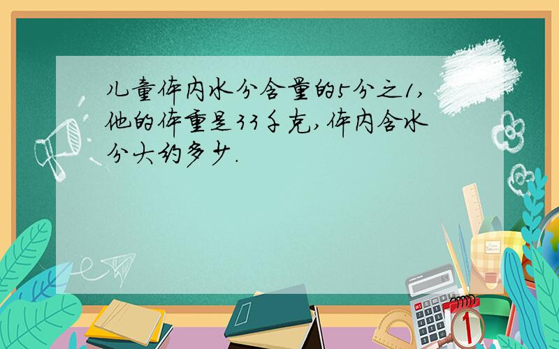 儿童体内水分含量的5分之1,他的体重是33千克,体内含水分大约多少.