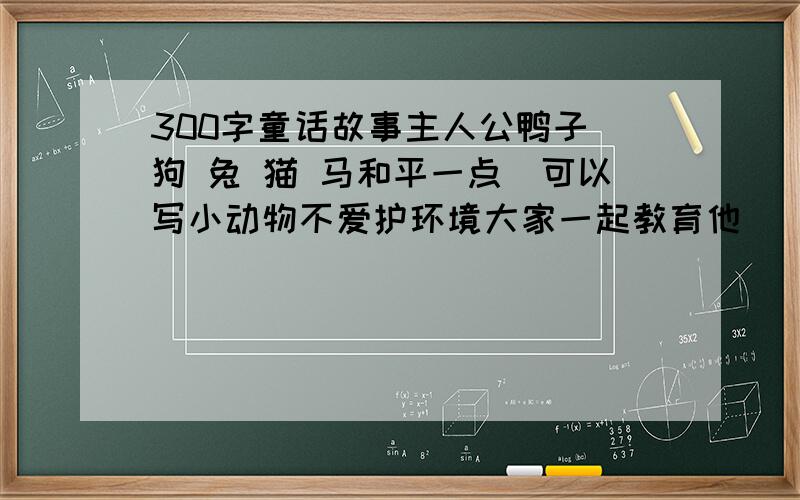 300字童话故事主人公鸭子 狗 兔 猫 马和平一点（可以写小动物不爱护环境大家一起教育他）