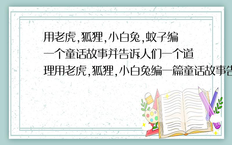 用老虎,狐狸,小白兔,蚊子编一个童话故事并告诉人们一个道理用老虎,狐狸,小白兔编一篇童话故事告诉人们一个道理.