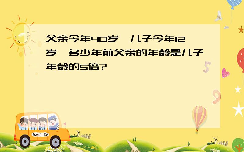 父亲今年40岁,儿子今年12岁,多少年前父亲的年龄是儿子年龄的5倍?