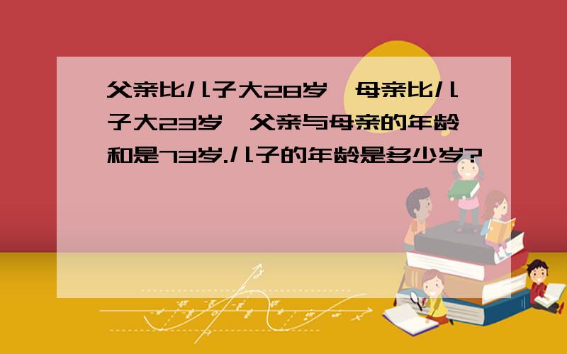 父亲比儿子大28岁,母亲比儿子大23岁,父亲与母亲的年龄和是73岁.儿子的年龄是多少岁?