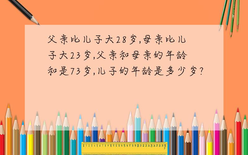 父亲比儿子大28岁,母亲比儿子大23岁,父亲和母亲的年龄和是73岁,儿子的年龄是多少岁?