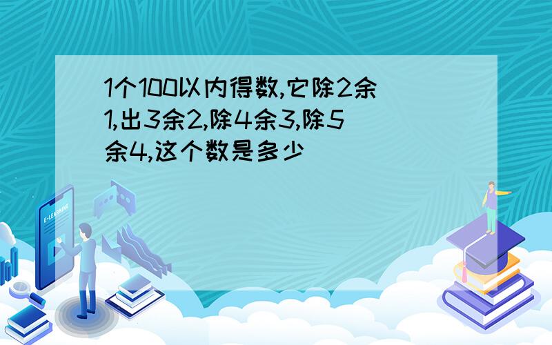 1个100以内得数,它除2余1,出3余2,除4余3,除5余4,这个数是多少