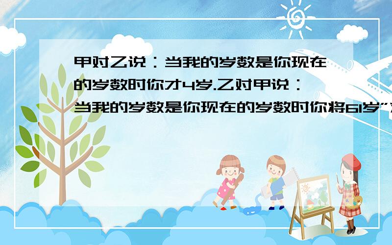 甲对乙说：当我的岁数是你现在的岁数时你才4岁.乙对甲说：当我的岁数是你现在的岁数时你将61岁”求甲乙各多少岁.用算术法解答,并且分析一下,我额外赏他50积分