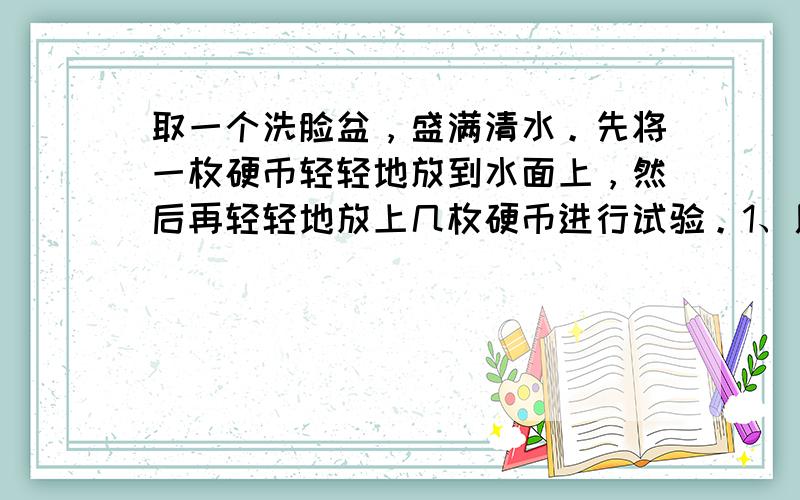 取一个洗脸盆，盛满清水。先将一枚硬币轻轻地放到水面上，然后再轻轻地放上几枚硬币进行试验。1、用针轻轻拨动，或者用嘴轻轻地吹气，是硬币逐渐靠拢。会有什么现象。2、如果用针