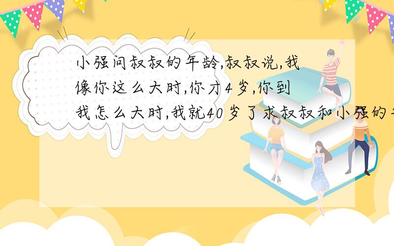 小强问叔叔的年龄,叔叔说,我像你这么大时,你才4岁,你到我怎么大时,我就40岁了求叔叔和小强的年龄要二元一次方程