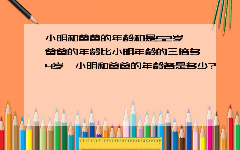 小明和爸爸的年龄和是52岁,爸爸的年龄比小明年龄的三倍多4岁,小明和爸爸的年龄各是多少?