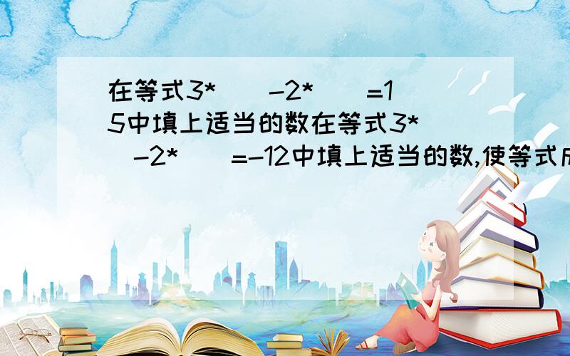 在等式3*（）-2*（）=15中填上适当的数在等式3*（）-2*（）=-12中填上适当的数,使等式成立,若括号内要填上两个互为相反数的数,则应分别填上（）和（）.