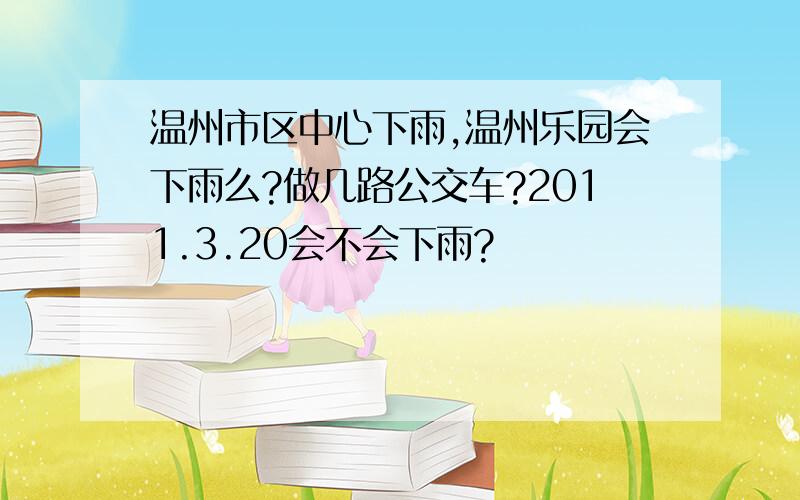 温州市区中心下雨,温州乐园会下雨么?做几路公交车?2011.3.20会不会下雨?